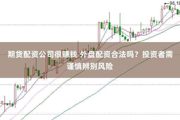 期货配资公司很赚钱 外盘配资合法吗？投资者需谨慎辨别风险