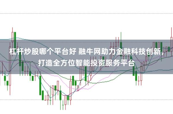 杠杆炒股哪个平台好 融牛网助力金融科技创新，打造全方位智能投资服务平台