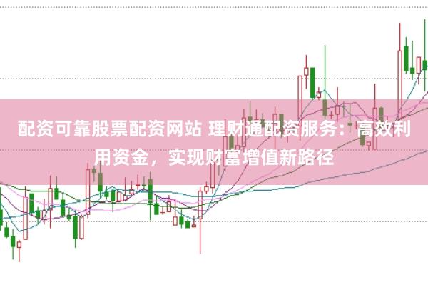 配资可靠股票配资网站 理财通配资服务：高效利用资金，实现财富增值新路径