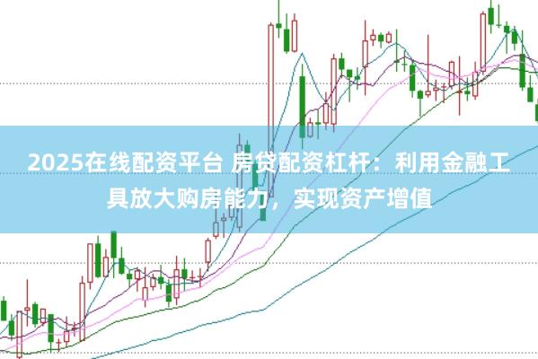 2025在线配资平台 房贷配资杠杆：利用金融工具放大购房能力，实现资产增值