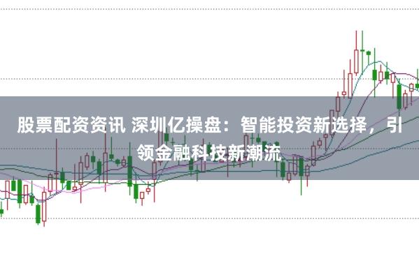 股票配资资讯 深圳亿操盘：智能投资新选择，引领金融科技新潮流