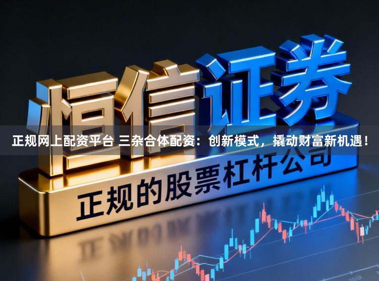 正规网上配资平台 三杂合体配资：创新模式，撬动财富新机遇！