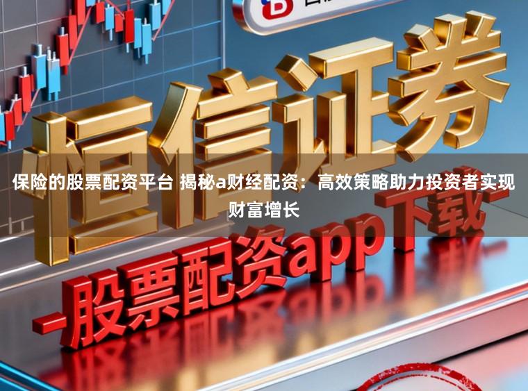 保险的股票配资平台 揭秘a财经配资：高效策略助力投资者实现财富增长