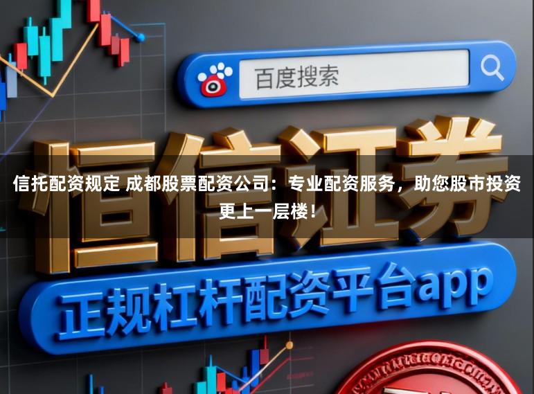 信托配资规定 成都股票配资公司：专业配资服务，助您股市投资更上一层楼！