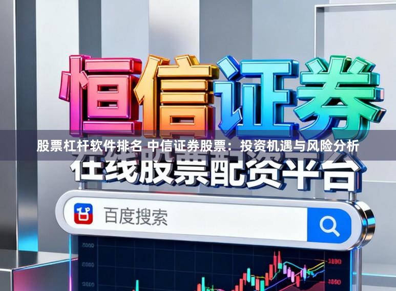 股票杠杆软件排名 中信证券股票：投资机遇与风险分析
