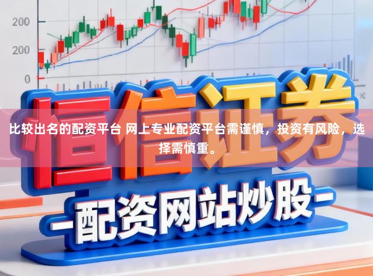 比较出名的配资平台 网上专业配资平台需谨慎，投资有风险，选择需慎重。