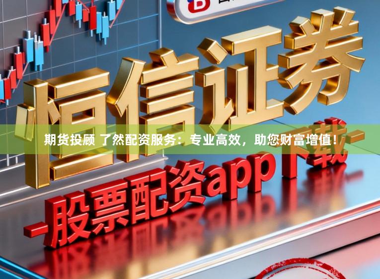 期货投顾 了然配资服务：专业高效，助您财富增值！