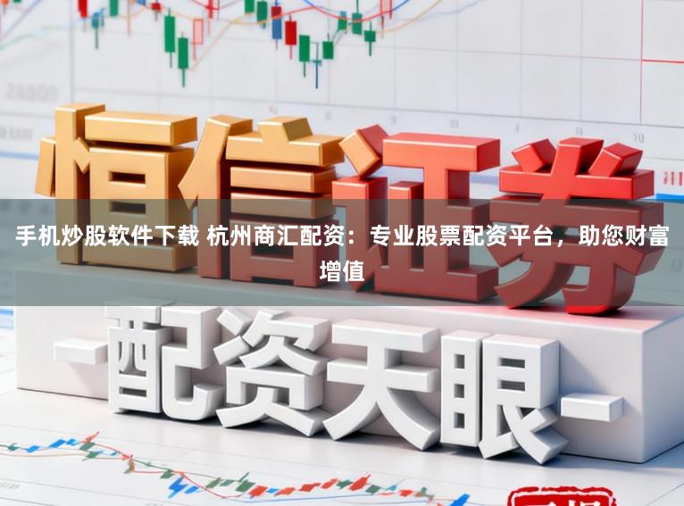 手机炒股软件下载 杭州商汇配资：专业股票配资平台，助您财富增值