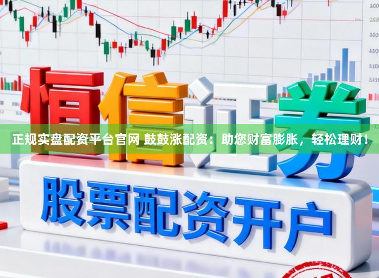 正规实盘配资平台官网 鼓鼓涨配资：助您财富膨胀，轻松理财！