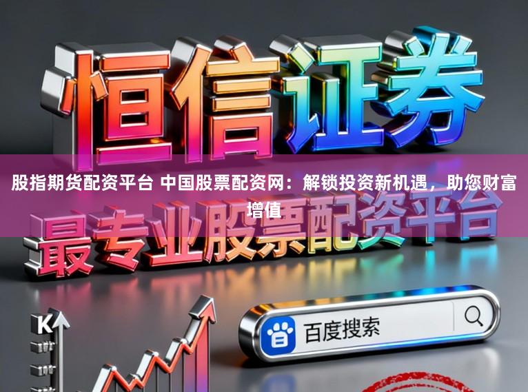 股指期货配资平台 中国股票配资网：解锁投资新机遇，助您财富增值