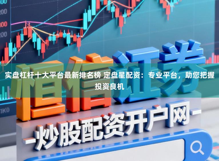 实盘杠杆十大平台最新排名榜 定盘星配资：专业平台，助您把握投资良机