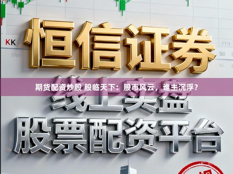 期货配资炒股 股临天下：股市风云，谁主沉浮？