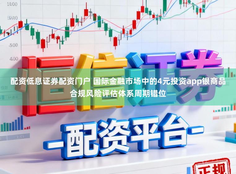 配资低息证券配资门户 国际金融市场中的4元投资app银商品合规风险评估体系周期错位