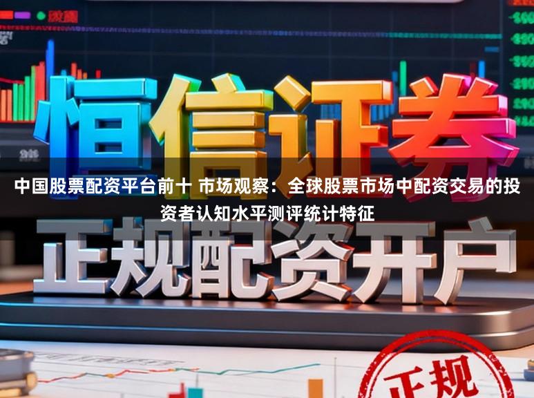 中国股票配资平台前十 市场观察：全球股票市场中配资交易的投资者认知水平测评统计特征