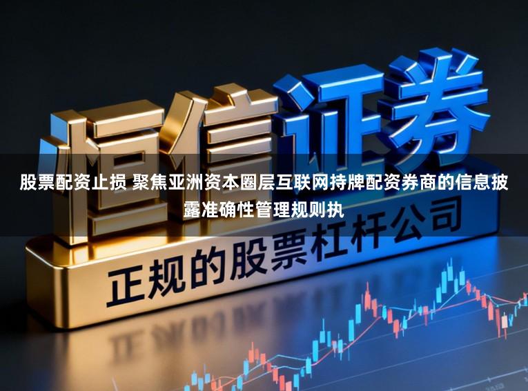 股票配资止损 聚焦亚洲资本圈层互联网持牌配资券商的信息披露准确性管理规则执
