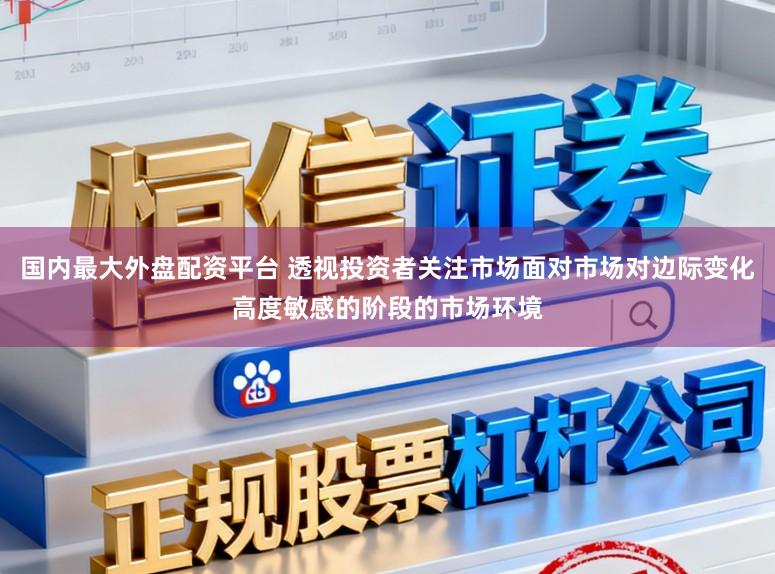 国内最大外盘配资平台 透视投资者关注市场面对市场对边际变化高度敏感的阶段的市场环境