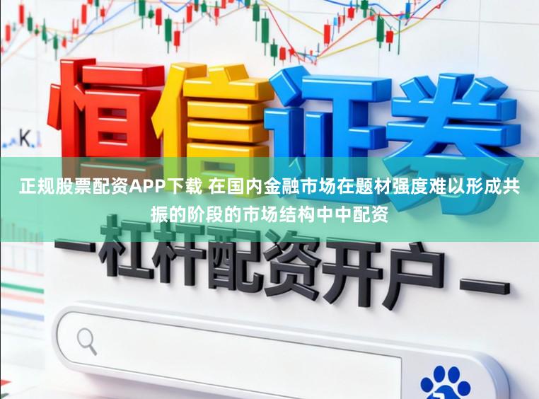 正规股票配资APP下载 在国内金融市场在题材强度难以形成共振的阶段的市场结构中中配资