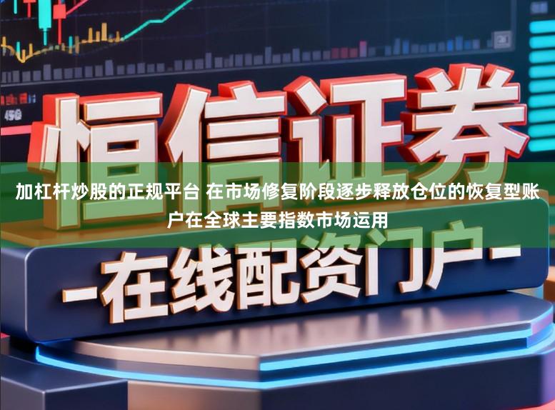 加杠杆炒股的正规平台 在市场修复阶段逐步释放仓位的恢复型账户在全球主要指数市场运用