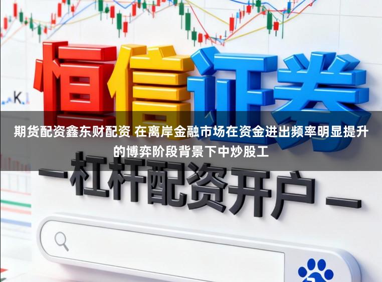 期货配资鑫东财配资 在离岸金融市场在资金进出频率明显提升的博弈阶段背景下中炒股工