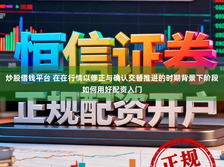 炒股借钱平台 在在行情以修正与确认交替推进的时期背景下阶段如何用好配资入门