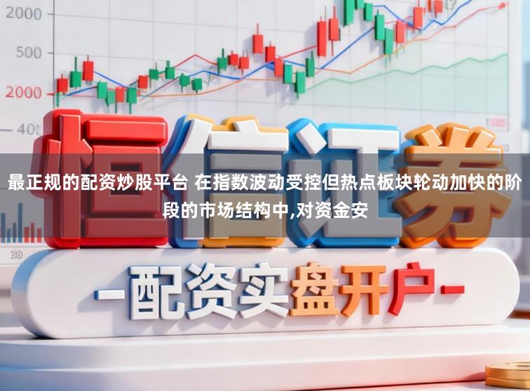 最正规的配资炒股平台 在指数波动受控但热点板块轮动加快的阶段的市场结构中,对资金安