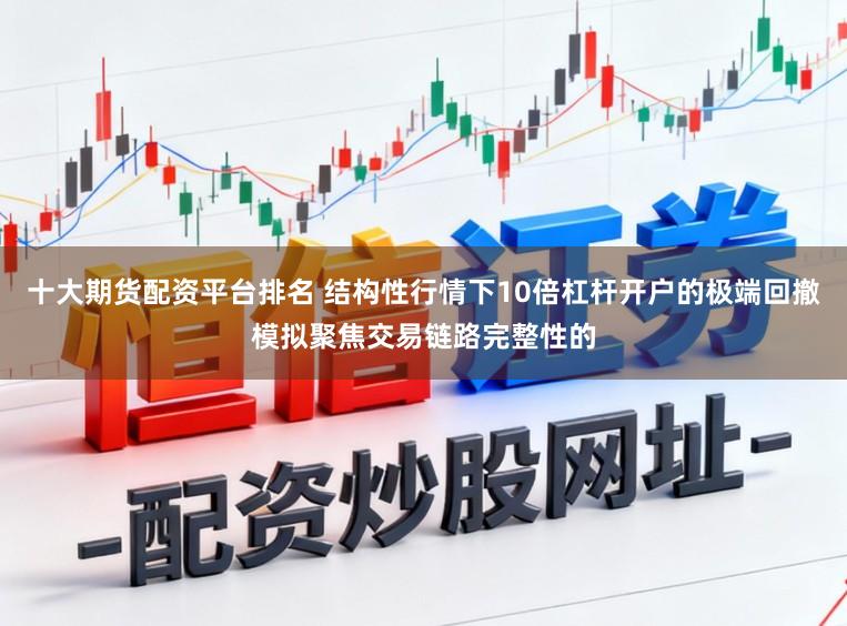 十大期货配资平台排名 结构性行情下10倍杠杆开户的极端回撤模拟聚焦交易链路完整性的