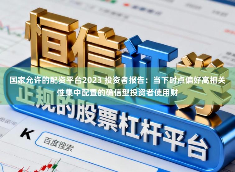 国家允许的配资平台2023 投资者报告：当下时点偏好高相关性集中配置的确信型投资者使用财