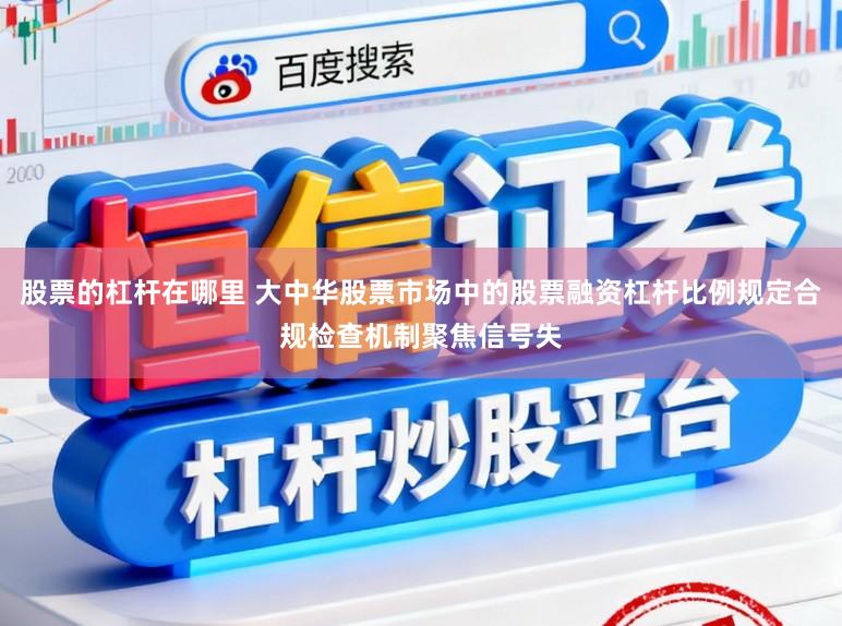 股票的杠杆在哪里 大中华股票市场中的股票融资杠杆比例规定合规检查机制聚焦信号失