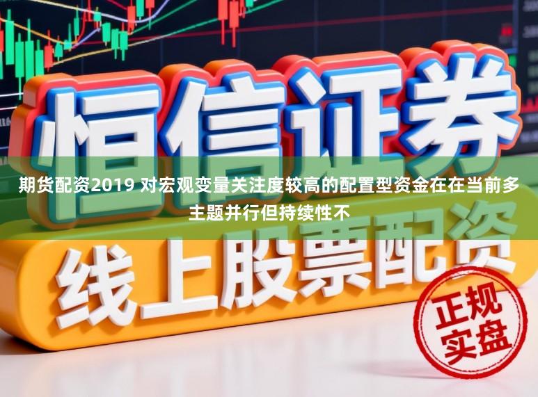 期货配资2019 对宏观变量关注度较高的配置型资金在在当前多主题并行但持续性不