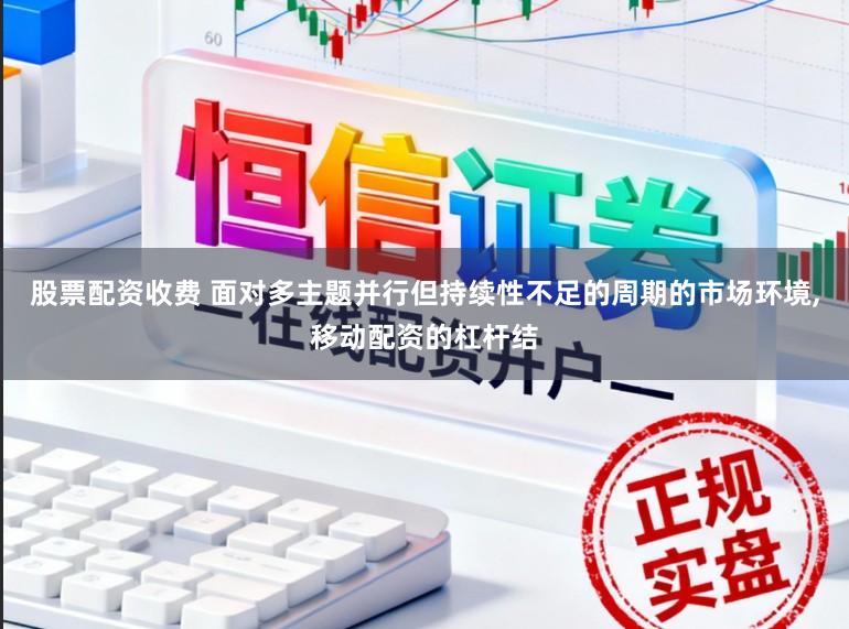 股票配资收费 面对多主题并行但持续性不足的周期的市场环境,移动配资的杠杆结