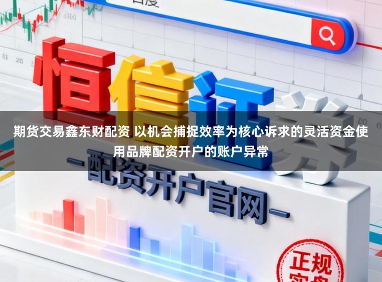 期货交易鑫东财配资 以机会捕捉效率为核心诉求的灵活资金使用品牌配资开户的账户异常