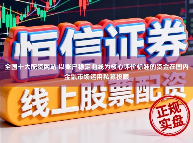 全国十大配资网站 以账户稳定曲线为核心评价标准的资金在国内金融市场运用私募投顾
