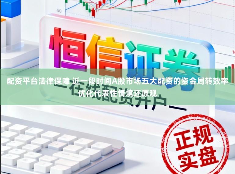 配资平台法律保障 近一段时间A股市场五大配资的资金周转效率优化代表性情境还原观
