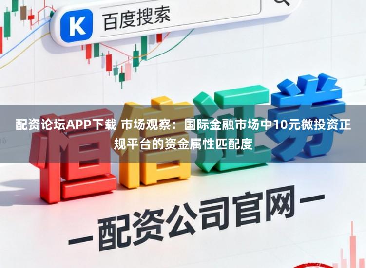 配资论坛APP下载 市场观察：国际金融市场中10元微投资正规平台的资金属性匹配度