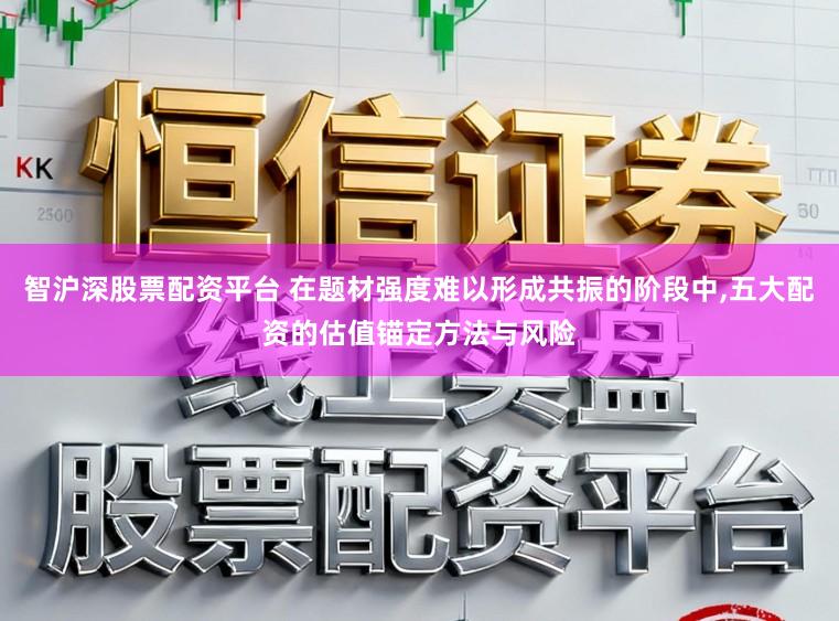 智沪深股票配资平台 在题材强度难以形成共振的阶段中,五大配资的估值锚定方法与风险