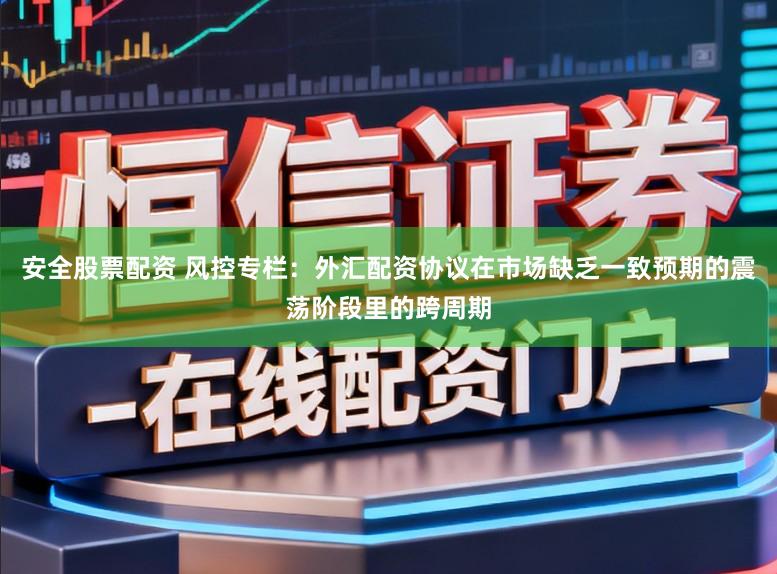 安全股票配资 风控专栏：外汇配资协议在市场缺乏一致预期的震荡阶段里的跨周期