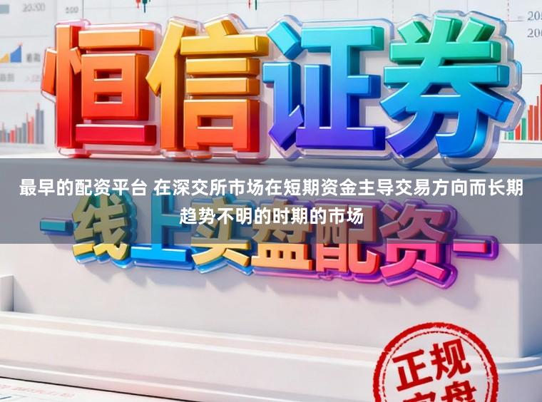 最早的配资平台 在深交所市场在短期资金主导交易方向而长期趋势不明的时期的市场