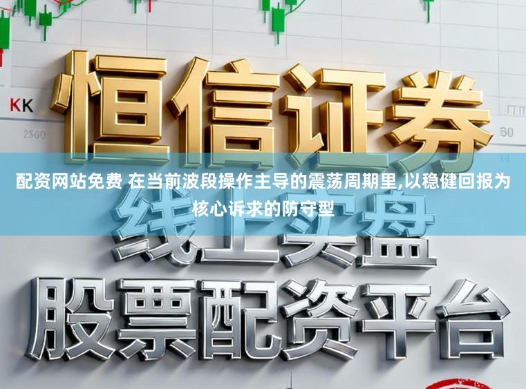 配资网站免费 在当前波段操作主导的震荡周期里,以稳健回报为核心诉求的防守型