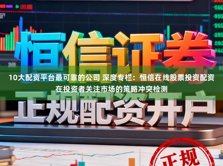 10大配资平台最可靠的公司 深度专栏：恒信在线股票投资配资在投资者关注市场的策略冲突检测