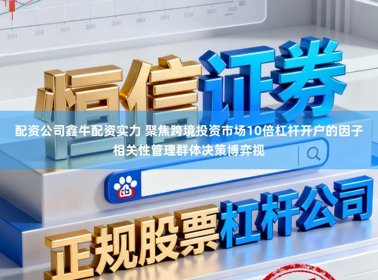配资公司鑫牛配资实力 聚焦跨境投资市场10倍杠杆开户的因子相关性管理群体决策博弈视