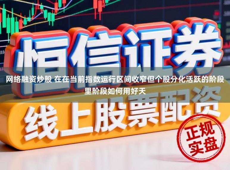 网络融资炒股 在在当前指数运行区间收窄但个股分化活跃的阶段里阶段如何用好天