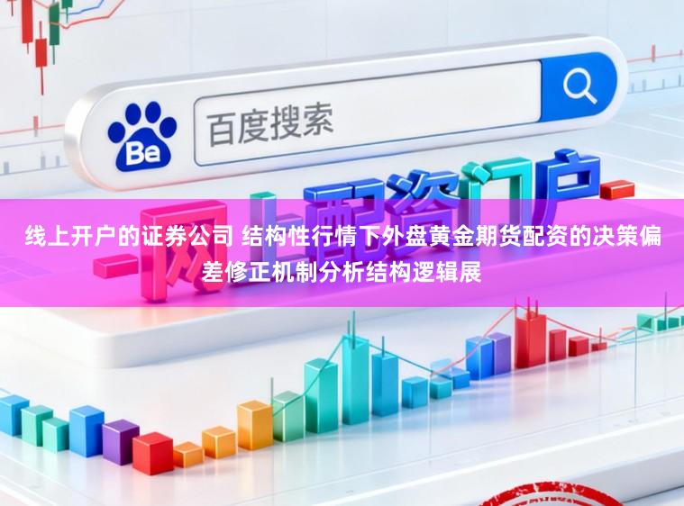 线上开户的证券公司 结构性行情下外盘黄金期货配资的决策偏差修正机制分析结构逻辑展