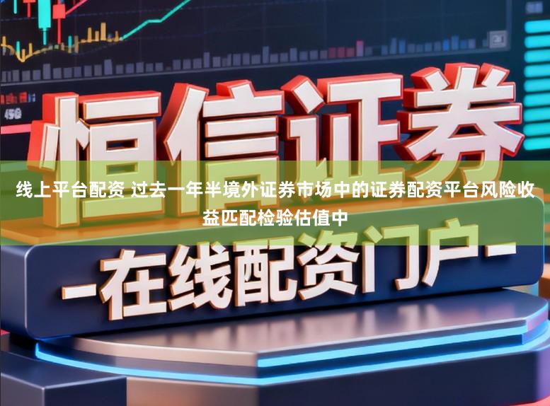 线上平台配资 过去一年半境外证券市场中的证券配资平台风险收益匹配检验估值中