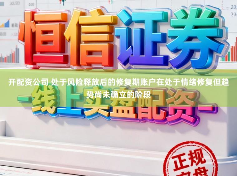 开配资公司 处于风险释放后的修复期账户在处于情绪修复但趋势尚未确立的阶段