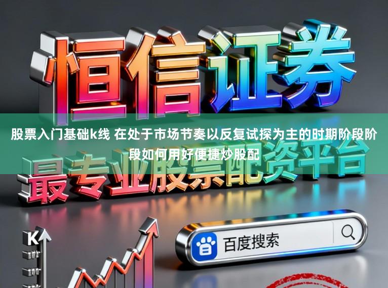股票入门基础k线 在处于市场节奏以反复试探为主的时期阶段阶段如何用好便捷炒股配