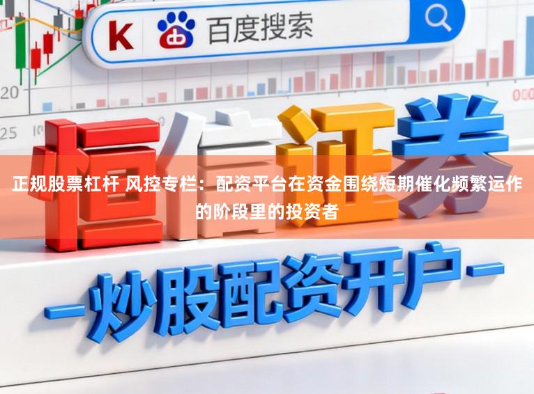 正规股票杠杆 风控专栏：配资平台在资金围绕短期催化频繁运作的阶段里的投资者