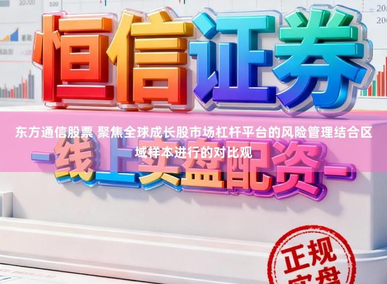 东方通信股票 聚焦全球成长股市场杠杆平台的风险管理结合区域样本进行的对比观