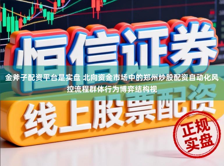 金斧子配资平台是实盘 北向资金市场中的郑州炒股配资自动化风控流程群体行为博弈结构视