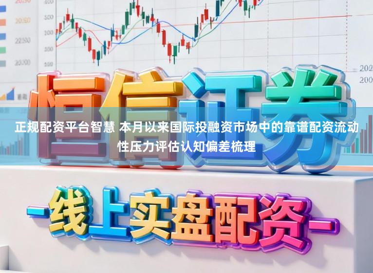正规配资平台智慧 本月以来国际投融资市场中的靠谱配资流动性压力评估认知偏差梳理