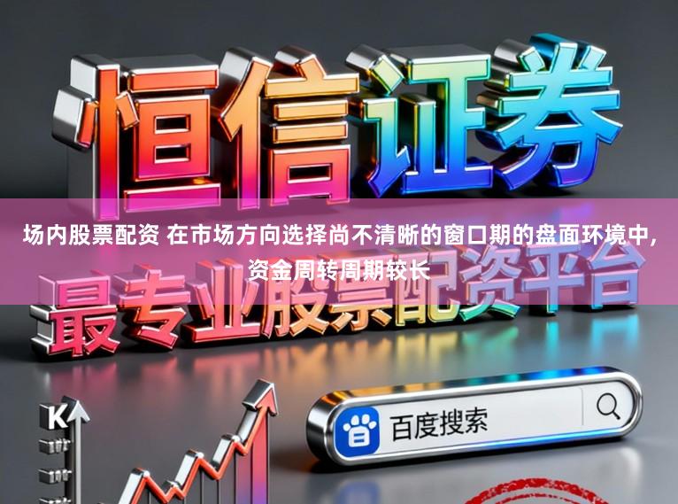场内股票配资 在市场方向选择尚不清晰的窗口期的盘面环境中,资金周转周期较长